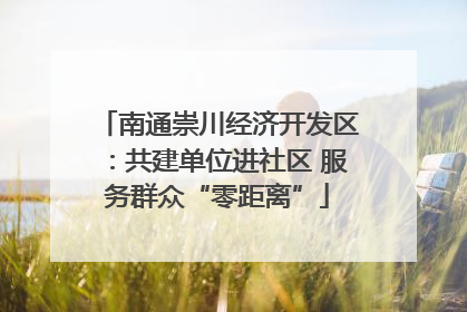 南通崇川经济开发区：共建单位进社区 服务群众“零距离”