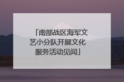 南部战区海军文艺小分队开展文化服务活动见闻