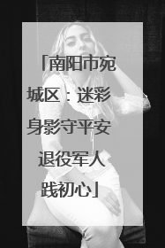 南阳市宛城区：迷彩身影守平安 退役军人践初心