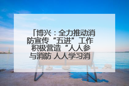 博兴：全力推动消防宣传“五进”工作 积极营造“人人参与消防 人人学习消防”的良好氛围