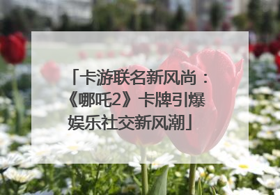 卡游联名新风尚：《哪吒2》卡牌引爆娱乐社交新风潮