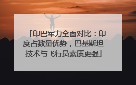 印巴军力全面对比：印度占数量优势，巴基斯坦技术与飞行员素质更强