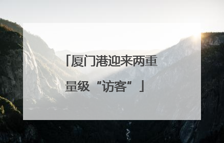 厦门港迎来两重量级“访客”