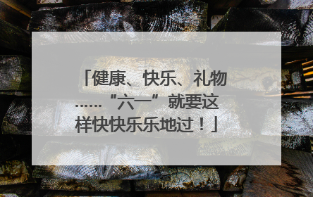健康、快乐、礼物……“六一”就要这样快快乐乐地过！