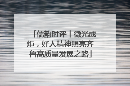 儒韵时评丨微光成炬，好人精神照亮齐鲁高质量发展之路