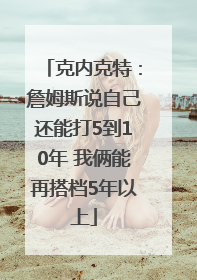 克内克特：詹姆斯说自己还能打5到10年 我俩能再搭档5年以上