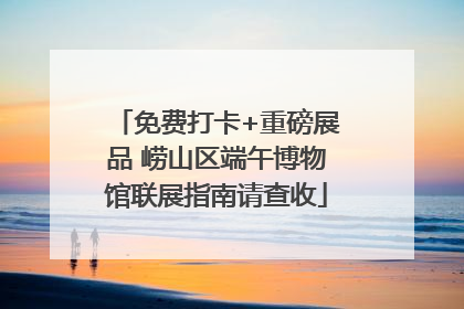 免费打卡+重磅展品 崂山区端午博物馆联展指南请查收