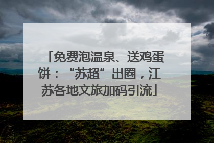 免费泡温泉、送鸡蛋饼：“苏超”出圈，江苏各地文旅加码引流