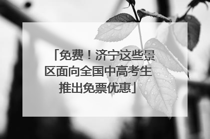 免费！济宁这些景区面向全国中高考生推出免票优惠