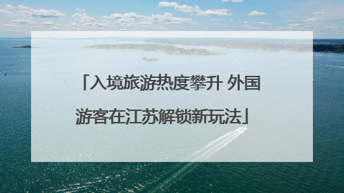 入境旅游热度攀升 外国游客在江苏解锁新玩法
