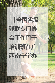 全国省级残联专门协会工作骨干培训班在广西南宁举办