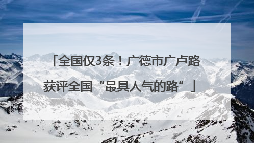全国仅3条！广德市广卢路获评全国“最具人气的路”