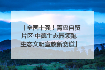 全国十强！青岛自贸片区·中德生态园领跑生态文明宣教新赛道