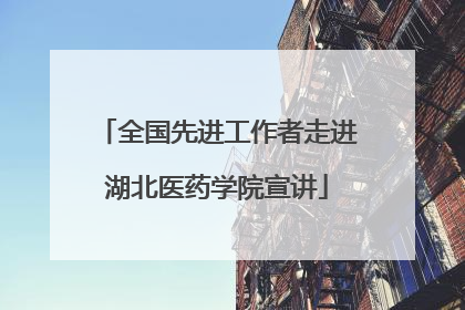 全国先进工作者走进湖北医药学院宣讲
