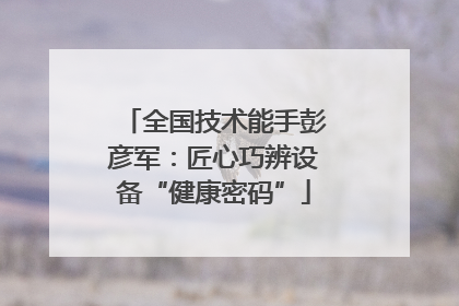 全国技术能手彭彦军：匠心巧辨设备“健康密码”