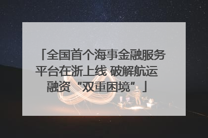 全国首个海事金融服务平台在浙上线 破解航运融资“双重困境”