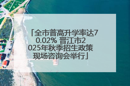 全市普高升学率达70.02% 晋江市2025年秋季招生政策现场咨询会举行