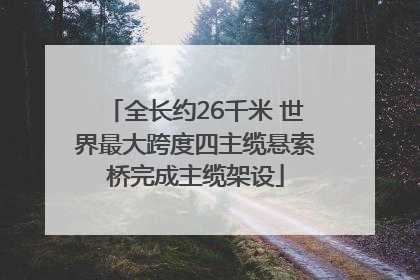 全长约26千米 世界最大跨度四主缆悬索桥完成主缆架设