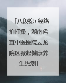 八段锦+经络拍打操，湖南省直中医医院云龙院区掀起健康养生热潮
