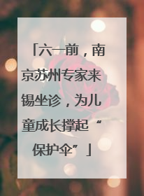 六一前，南京苏州专家来锡坐诊，为儿童成长撑起“保护伞”