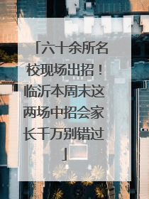 六十余所名校现场出招！临沂本周末这两场中招会家长千万别错过