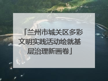 兰州市城关区多彩文明实践活动绘就基层治理新画卷
