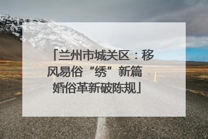 兰州市城关区：移风易俗“绣”新篇 婚俗革新破陈规