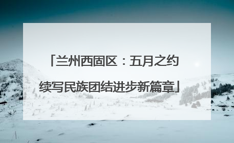 兰州西固区：五月之约 续写民族团结进步新篇章