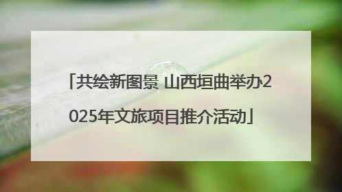 共绘新图景 山西垣曲举办2025年文旅项目推介活动