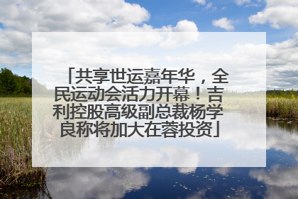 共享世运嘉年华，全民运动会活力开幕！吉利控股高级副总裁杨学良称将加大在蓉投资