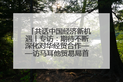 共话中国经济新机遇丨专访：期待不断深化对华经贸合作——访马耳他贸易局首席执行官布蒂吉格