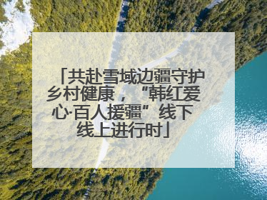 共赴雪域边疆守护乡村健康，“韩红爱心·百人援疆”线下线上进行时