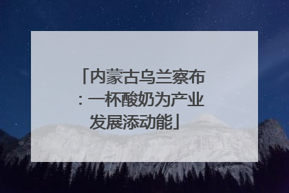 内蒙古乌兰察布：一杯酸奶为产业发展添动能