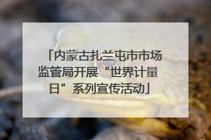 内蒙古扎兰屯市市场监管局开展“世界计量日”系列宣传活动