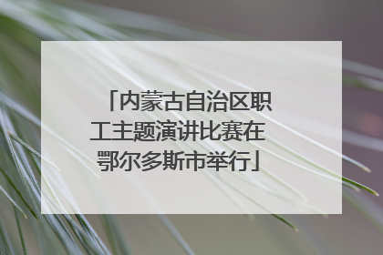 内蒙古自治区职工主题演讲比赛在鄂尔多斯市举行