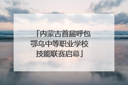 内蒙古首届呼包鄂乌中等职业学校技能联赛启幕
