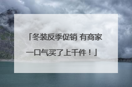 冬装反季促销 有商家一口气买了上千件！