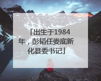 出生于1984年，彭韬任娄底新化县委书记