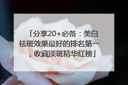分享20+必备：美白祛斑效果最好的排名第一，收藏淡斑精华红榜