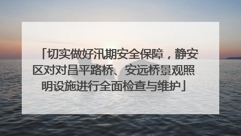 切实做好汛期安全保障，静安区对对昌平路桥、安远桥景观照明设施进行全面检查与维护