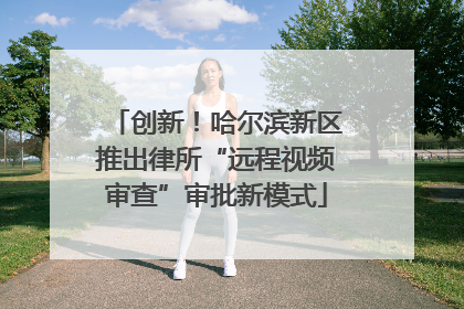 创新！哈尔滨新区推出律所“远程视频审查”审批新模式