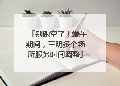 别跑空了！端午期间，三明多个场所服务时间调整