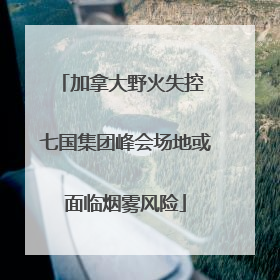 加拿大野火失控 七国集团峰会场地或面临烟雾风险