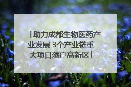 助力成都生物医药产业发展 3个产业链重大项目落户高新区