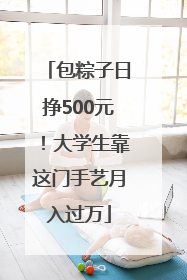 包粽子日挣500元！大学生靠这门手艺月入过万