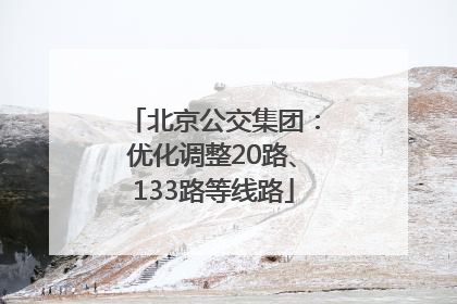 北京公交集团：优化调整20路、133路等线路