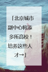 北京城市副中心将添多所高校！培养这些人才→
