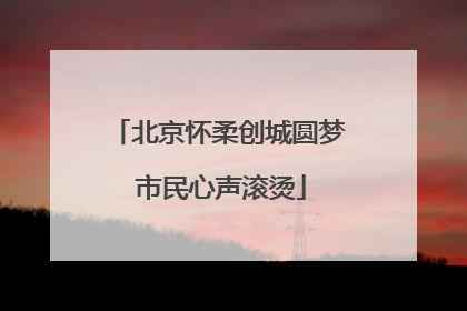 北京怀柔创城圆梦 市民心声滚烫