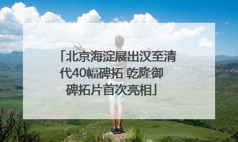 北京海淀展出汉至清代40幅碑拓 乾隆御碑拓片首次亮相