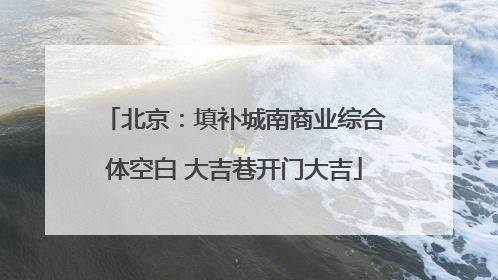 北京：填补城南商业综合体空白 大吉巷开门大吉